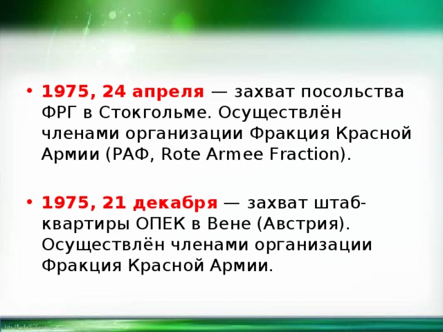 1975, 24 апреля — захват посольства ФРГ в Стокгольме. Осуществлён членами организации Фракция Красной Армии (РАФ, Rote Armee Fraction). 1975, 21 декабря — захват штаб-квартиры ОПЕК в Вене (Австрия). Осуществлён членами организации Фракция Красной Армии. 