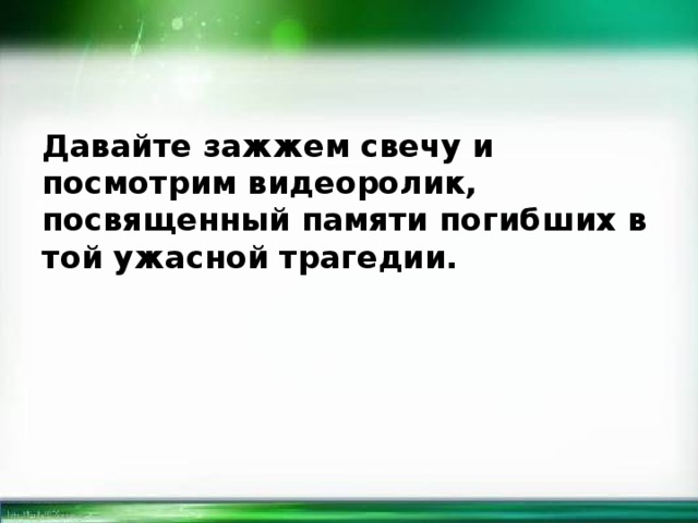 Давайте зажжем свечу и посмотрим видеоролик, посвященный памяти погибших в той ужасной трагедии. 
