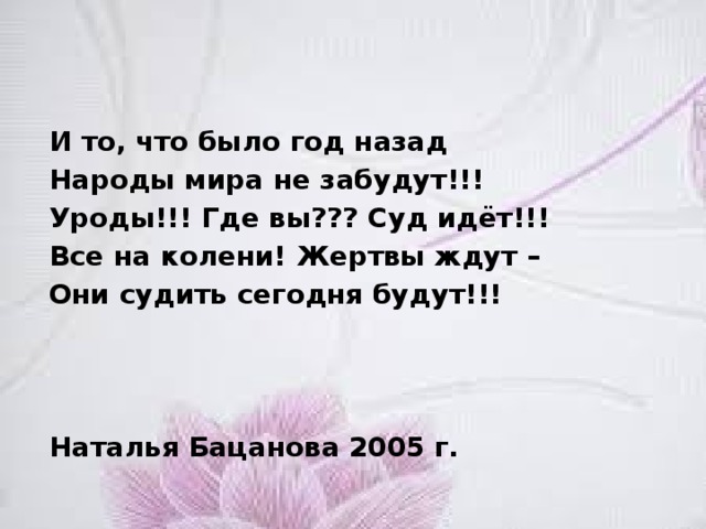 И то, что было год назад Народы мира не забудут!!! Уроды!!! Где вы??? Суд идёт!!! Все на колени! Жертвы ждут – Они судить сегодня будут!!!    Наталья Бацанова 2005 г. 