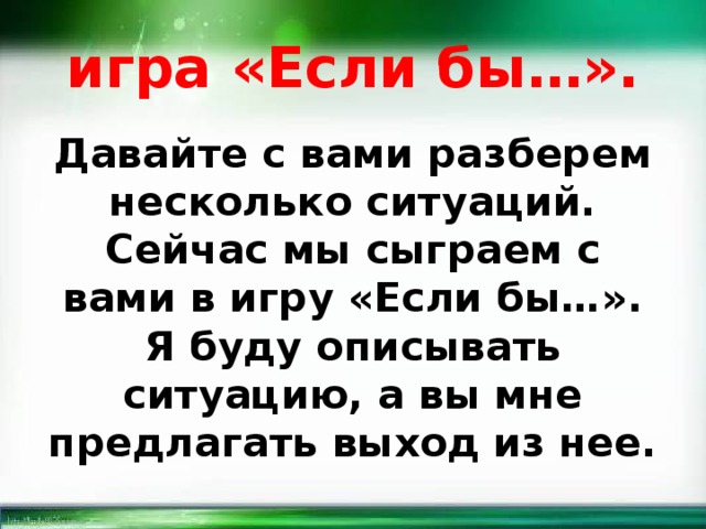  игра «Если бы…». Давайте с вами разберем несколько ситуаций. Сейчас мы сыграем с вами в игру «Если бы…». Я буду описывать ситуацию, а вы мне предлагать выход из нее.  