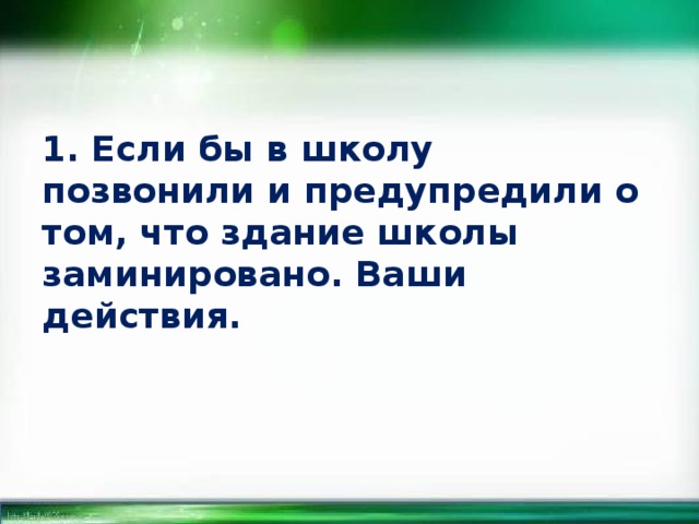 1. Если бы в школу позвонили и предупредили о том, что здание школы заминировано. Ваши действия. 