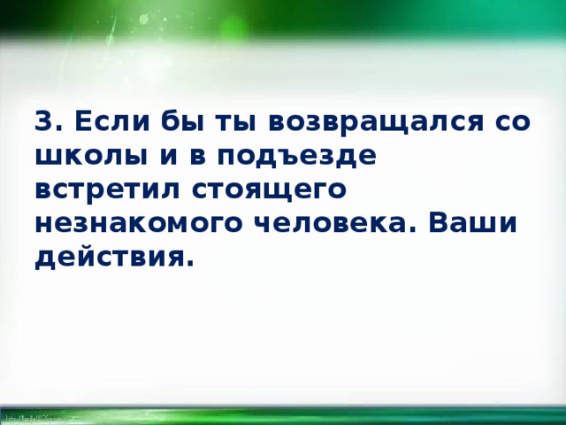 3. Если бы ты возвращался со школы и в подъезде встретил стоящего незнакомого человека. Ваши действия. 