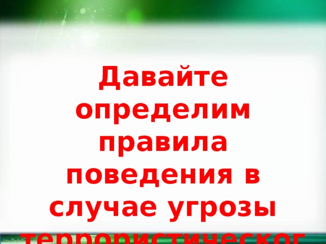 Давайте определим правила поведения в случае угрозы террористического акта. 