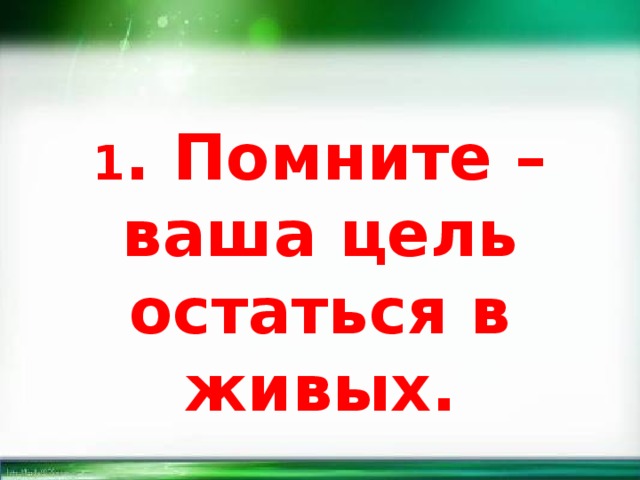 1 . Помните – ваша цель остаться в живых. 