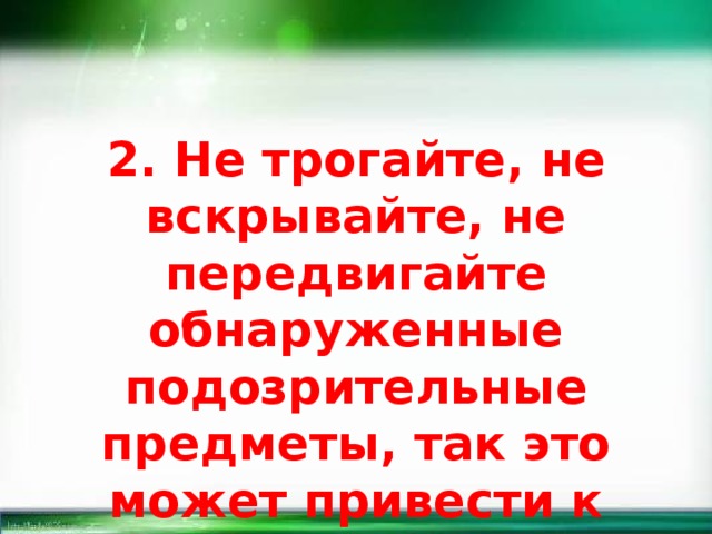 2. Не трогайте, не вскрывайте, не передвигайте обнаруженные подозрительные предметы, так это может привести к взрыву. 