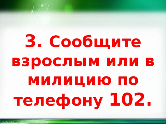 3. Сообщите взрослым или в милицию по телефону 102. 