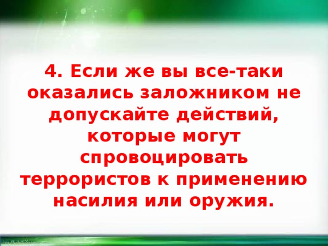 4. Если же вы все-таки оказались заложником не допускайте действий, которые могут спровоцировать террористов к применению насилия или оружия. 