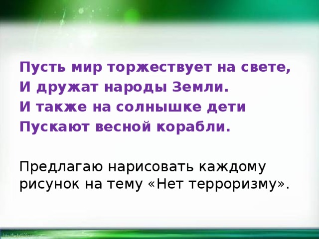 Пусть мир торжествует на свете, И дружат народы Земли. И также на солнышке дети Пускают весной корабли. Предлагаю нарисовать каждому рисунок на тему «Нет терроризму». 