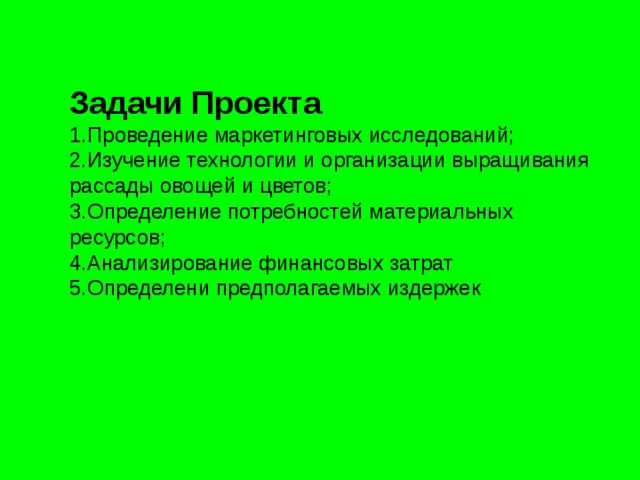 Задачи Проекта 1.Проведение маркетинговых исследований; 2.Изучение технологии и организации выращивания рассады овощей и цветов; 3.Определение потребностей материальных ресурсов; 4.Анализирование финансовых затрат 5.Определени предполагаемых издержек 