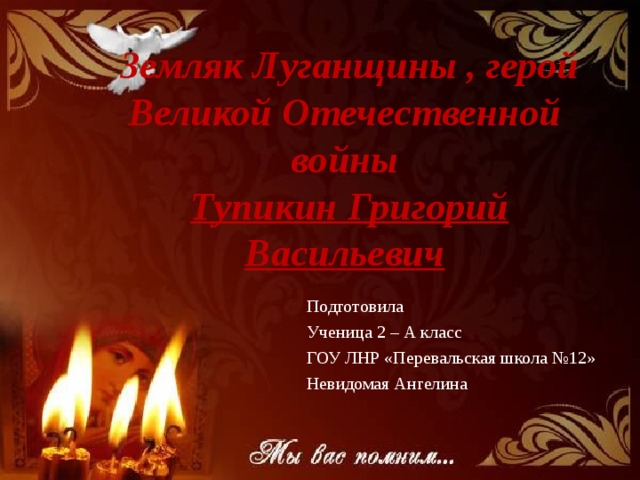  Земляк Луганщины , герой Великой Отечественной войны   Тупикин Григорий Васильевич Подготовила Ученица 2 – А класс ГОУ ЛНР «Перевальская школа №12» Невидомая Ангелина 