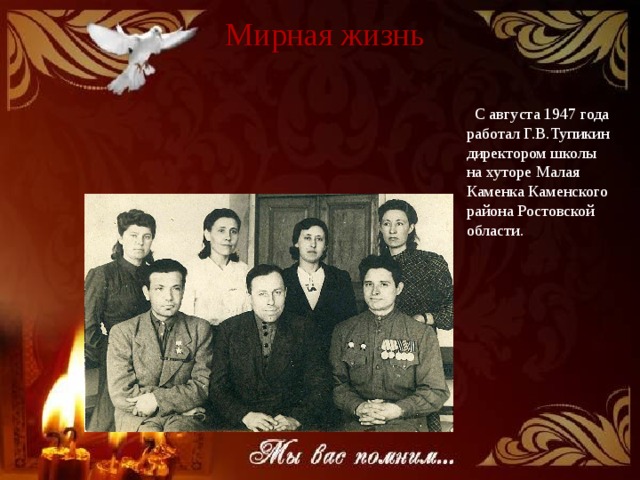 Мирная жизнь  С августа 1947 года работал Г.В.Тупикин директором школы на хуторе Малая Каменка Каменского района Ростовской области. 
