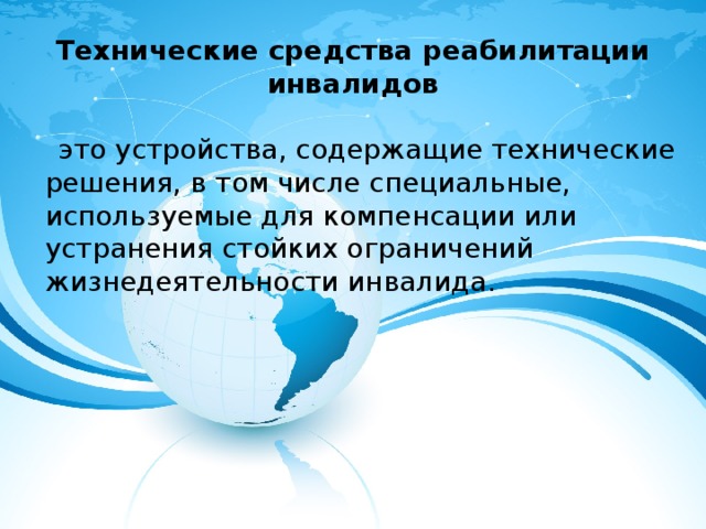 Технические средства реабилитации инвалидов  это устройства, содержащие технические решения, в том числе специальные, используемые для компенсации или устранения стойких ограничений жизнедеятельности инвалида. 