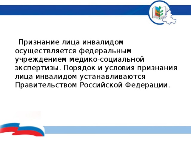  Признание лица инвалидом осуществляется федеральным учреждением медико-социальной экспертизы. Порядок и условия признания лица инвалидом устанавливаются Правительством Российской Федерации.         