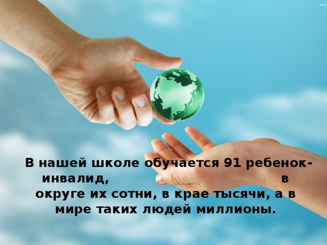   В нашей школе обучается 91 ребенок-инвалид, в округе их сотни, в крае тысячи, а в мире таких людей миллионы. 