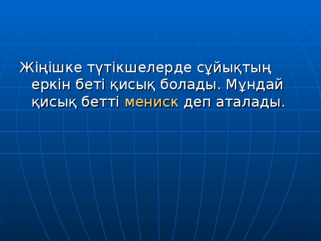 Жіңішке түтікшелерде сұйықтың еркін беті қисық болады. Мұндай қисық бетті мениск деп аталады. 