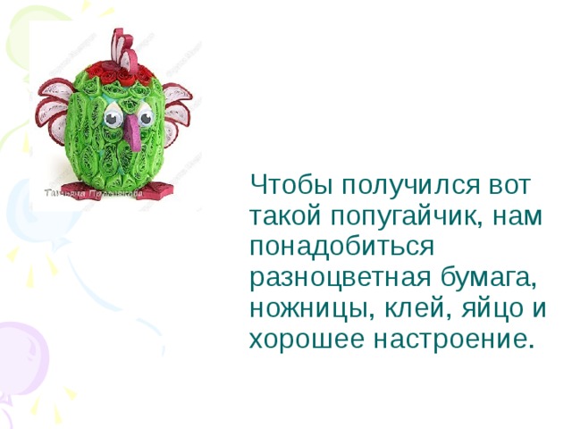     Чтобы получился вот такой попугайчик, нам понадобиться разноцветная бумага, ножницы, клей, яйцо и хорошее настроение.    