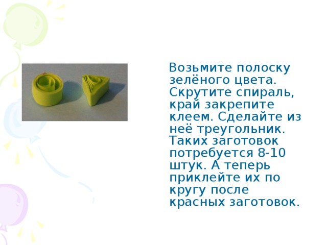  Возьмите полоску зелёного цвета. Скрутите спираль, край закрепите клеем. Сделайте из неё треугольник. Таких заготовок потребуется 8-10 штук. А теперь приклейте их по кругу после красных заготовок. 
