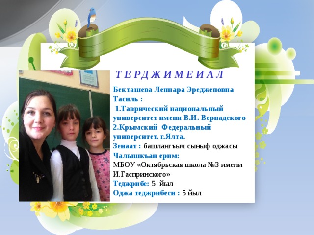  ТЕРДЖИМЕИАЛ  Бекташева Леннара Эреджеповна Тасиль :  1.Таврический национальный университет имени В.И. Вернадского 2.Крымский Федеральный университет. г.Ялта. Зенаат : башлангъыч сыныф оджасы Чалышкъан ерим: МБОУ «Октябрьская школа №3 имени И.Гаспринского» Теджрибе: 5 йыл Оджа теджрибеси : 5 йыл 