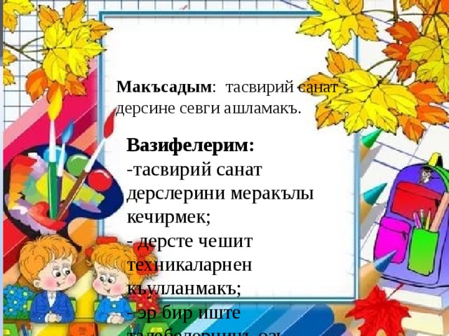 Макъсадым : тасвирий санат дерсине севги ашламакъ. Вазифелерим: -тасвирий санат дерслерини меракълы кечирмек; - дерсте чешит техникаларнен къулланмакъ; - эр бир иште талебелернинъ озь иджадыны ачыкъламакъ. 