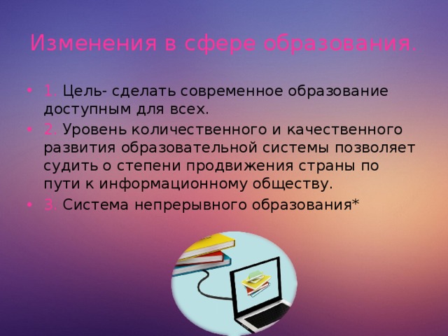 Изменения в сфере образования. 1. Цель- сделать современное образование доступным для всех. 2. Уровень количественного и качественного развития образовательной системы позволяет судить о степени продвижения страны по пути к информационному обществу. 3. Система непрерывного образования*  