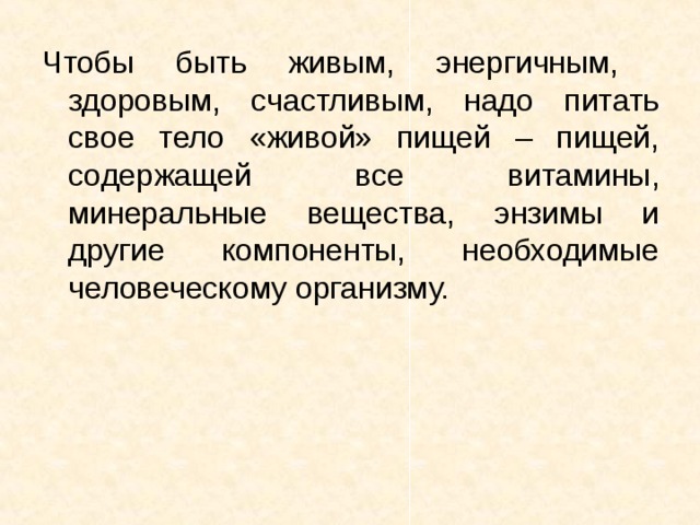 Чтобы быть живым, энергичным, здоровым, счастливым, надо питать свое тело «живой» пищей – пищей, содержащей все витамины, минеральные вещества, энзимы и другие компоненты, необходимые человеческому организму. 