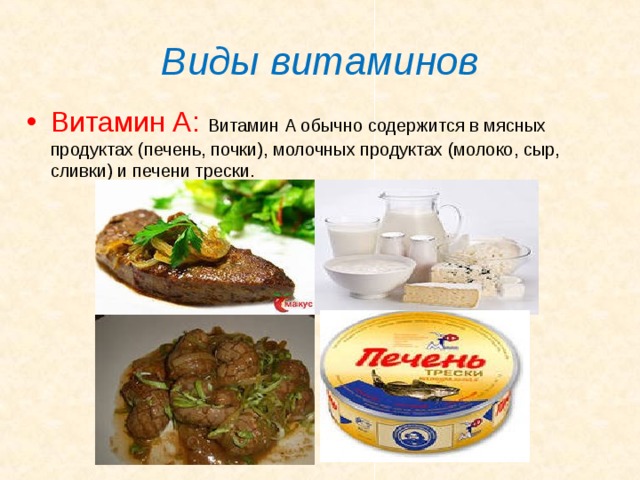 Виды витаминов Витамин А:  Витамин А обычно содержится в мясных продуктах (печень, почки), молочных продуктах (молоко, сыр, сливки) и печени трески. 
