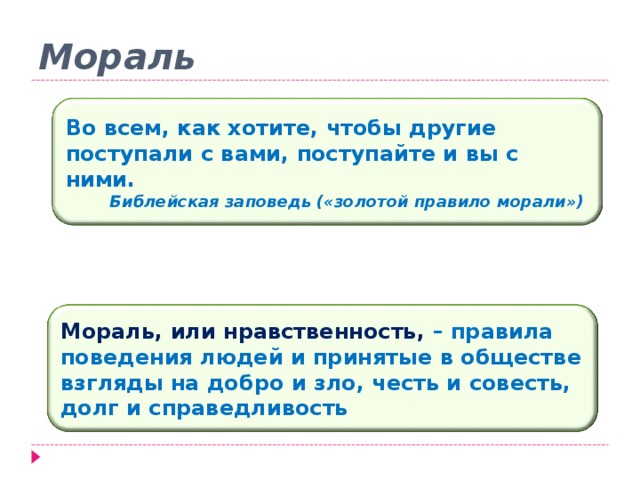 Мораль Во всем, как хотите, чтобы другие поступали с вами, поступайте и вы с ними. Библейская заповедь («золотой правило морали») Мораль, или нравственность, – правила поведения людей и принятые в обществе взгляды на добро и зло, честь и совесть, долг и справедливость 