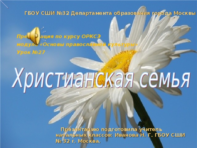 ГБОУ СШИ №32 Департамента образования города Москвы   Презентация по курсу ОРКСЭ модуль «Основы православной культуры» Урок №27   Презентацию подготовила учитель начальных классов: Иванова Н. Г. ГБОУ СШИ № 32 г. Москва.  