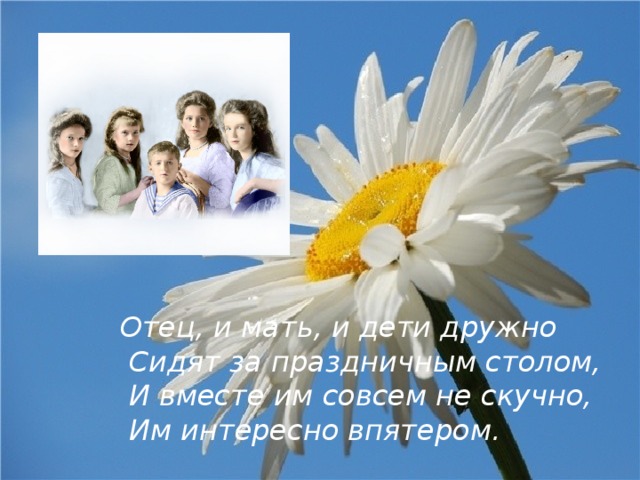 Отец, и мать, и дети дружно  Сидят за праздничным столом,  И вместе им совсем не скучно,  Им интересно впятером. 