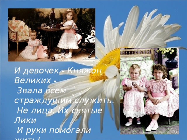И девочек - Княжон Великих -  Звала всем страждущим служить.  Не лица, Их святые Лики  И руки помогали жить! 