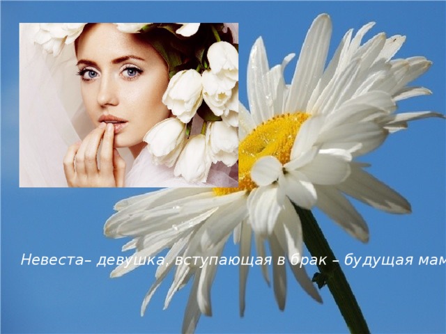 Невеста– девушка, вступающая в брак – будущая мама . 