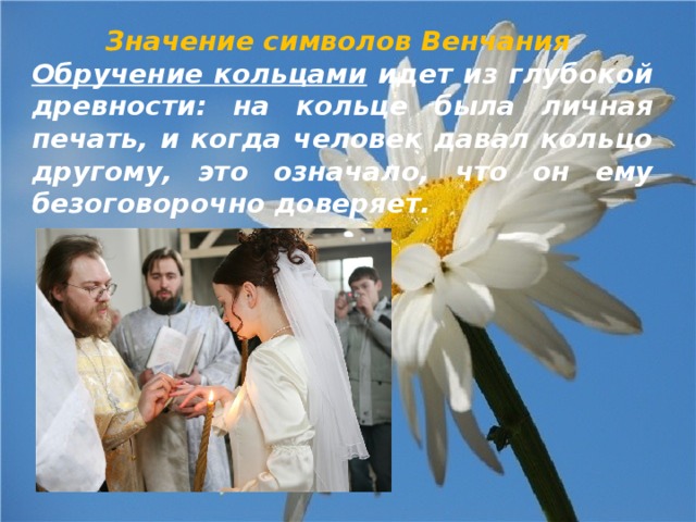 Значение символов Венчания Обручение кольцами идет из глубокой древности: на кольце была личная печать, и когда человек давал кольцо другому, это означало, что он ему безоговорочно доверяет. 