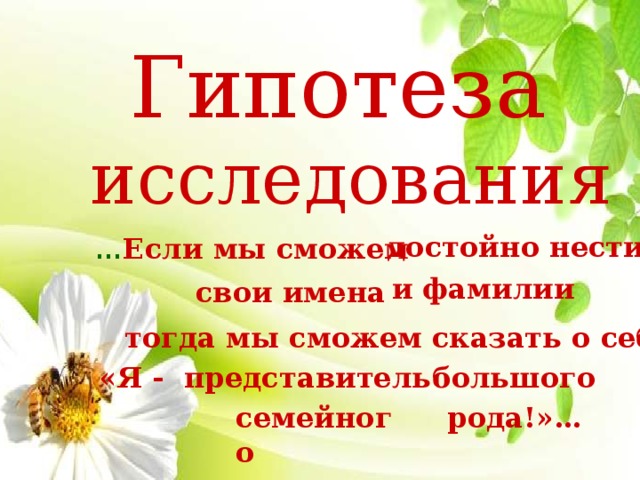 Гипотеза исследования достойно нести … Если мы сможем  и фамилии свои имена тогда мы сможем сказать о себе: «Я - представитель большого семейного рода!»… 