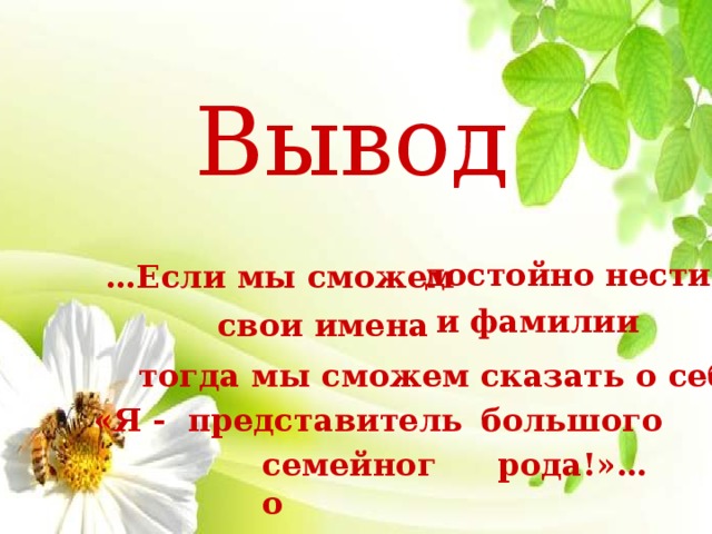 Вывод достойно нести … Если мы сможем  и фамилии свои имена тогда мы сможем сказать о себе: «Я - представитель большого семейного рода!»… 