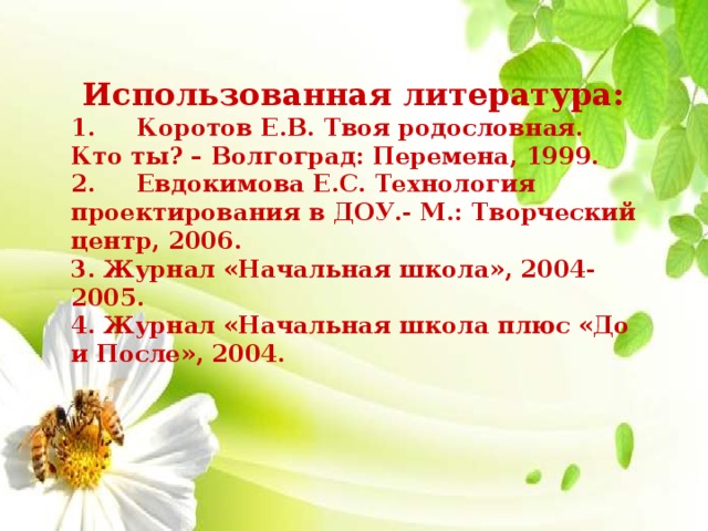 Использованная литература: 1. Коротов Е.В. Твоя родословная. Кто ты? – Волгоград: Перемена, 1999. 2. Евдокимова Е.С. Технология проектирования в ДОУ.- М.: Творческий центр, 2006. 3. Журнал «Начальная школа», 2004-2005. 4. Журнал «Начальная школа плюс «До и После», 2004.  