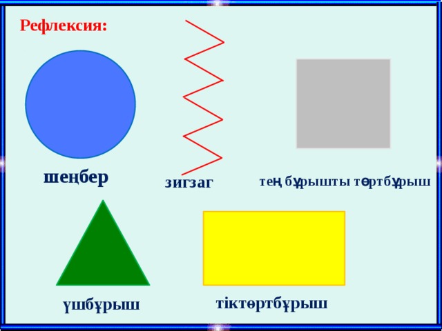 Рефлексия: шеңбер зигзаг тең бұрышты төртбұрыш тіктөртбұрыш үшбұрыш 