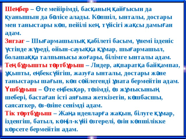 Шеңбер – Өте мейірімді, басқаның қайғысын да қуанышын да бөлісе алады. Көпшіл, ынталы, достары мен таныстары көп, пейілі кең, түйсігі жақсы дамыған адам. Зигзаг – Шығармашылық қабілеті басым, үнемі ізденіс үстінде жүреді, ойын-сауыққа құмар, шығармашыл, болашаққа талпынысы жоғары, білімге ынталы адам. Тең бұрышты төртбұрыш – Лидер, ақпаратқа байқампаз, ұқыпты, еңбексүйгіш, жазуға ынталы, достары және таныстары шағын, көп сөйлегенді ұната бермейтін адам. Үшбұрыш – Өте еңбекқор, төзімді, өз жұмысының шебері, бастаған істі аяғына жеткізетін, көшбасшы, саясаткер, өз-өзіне сенімді адам. Тік төртбұрыш – Жаңа идеяларға жақын, білуге құмар, ізденгіш, батыл, көңіл-күйі өзгерелі, өзін көпшілікке көрсете бермейтін адам. 