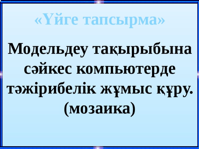  «Үйге тапсырма»  Модельдеу тақырыбына сәйкес компьютерде тәжірибелік жұмыс құру. (мозаика)   