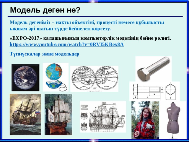 Модель деген не? Модель дегеніміз – нақты объектіні, процесті немесе құбылысты ықшам әрі шағын түрде бейнелеп көрсету. «ЕХРО-2017» қалашығының компьютерлік моделінің бейне ролигі. https://www.youtube.com/watch?v=0RVI5KBex8A Түпнұсқалар және модельдер  
