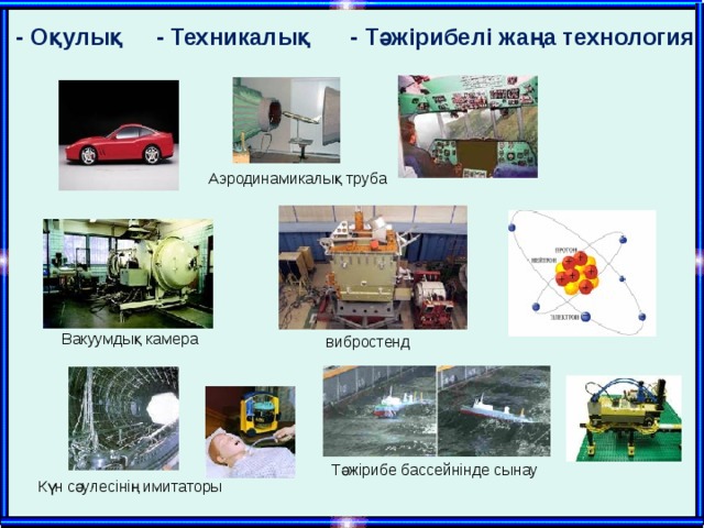 - Оқулық - Техникалық - Тәжірибелі жаңа технология Аэродинамикалық труба Вакуумдық камера вибростенд Тәжірибе бассейнінде сынау Күн сәулесінің имитаторы 