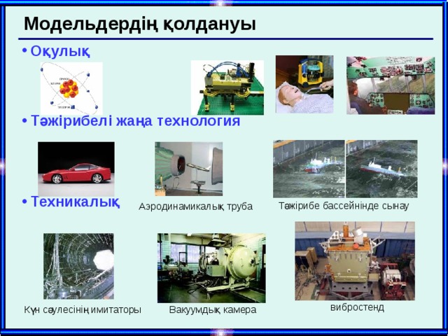 Модельдердің қолдануы Оқулық Тәжірибелі жаңа технология Техникалық  Тәжірибе бассейнінде сынау Аэродинамикалық труба вибростенд Күн сәулесінің имитаторы Вакуумдық камера  