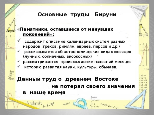 Основные труды Бируни «Памятники, оставшиеся от минувших поколений»:  содержит описание календарных систем разных народов (греков, римлян, евреев, персов и др.)  рассказывается об астрономических видах месяцев (лунных, солнечных, високосных) рассматривается происхождение названий месяцев  историю развития науки, культуры, обычаев. Данный труд о древнем Востоке  не потерял своего значения в наше время 