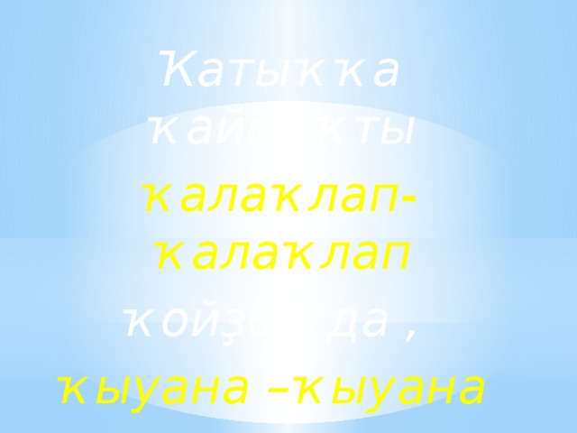 Ҡатыҡҡа ҡаймаҡты ҡалаҡлап-ҡалаҡлап ҡойҙом да , ҡыуана –ҡыуана  ҡояшҡа ҡуйҙым 