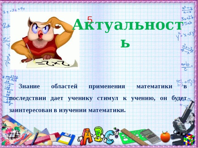 Актуальность Знание областей применения математики в последствии дает ученику стимул к учению, он будет заинтересован в изучении математики. 