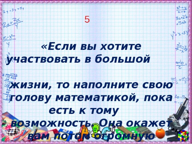 «Если вы хотите участвовать в большой жизни, то наполните свою голову математикой, пока есть к тому возможность. Она окажет вам потом огромную помощь в вашей работе». М. И. Калинин