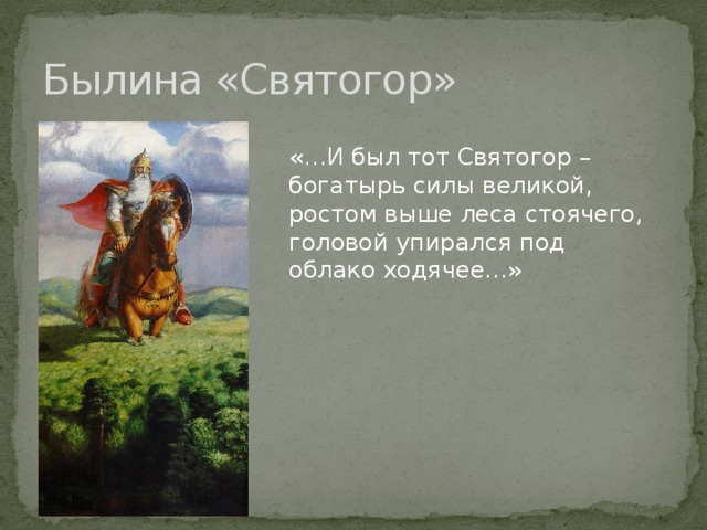 Былина «Святогор» «…И был тот Святогор – богатырь силы великой, ростом выше леса стоячего, головой упирался под облако ходячее…» 