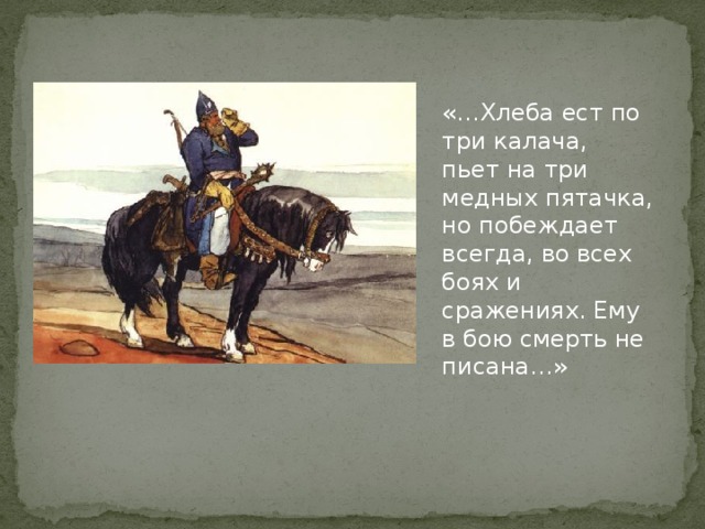 «…Хлеба ест по три калача, пьет на три медных пятачка, но побеждает всегда, во всех боях и сражениях. Ему в бою смерть не писана…» 