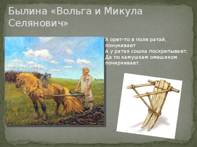 Былина «Вольга и Микула Селянович» А орет-то в поле ратай, понукивает А у ратая сошка поскрипывает, Да по камушкам омешиком почиркивает. 