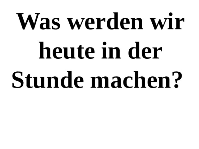 Was werden wir heute in der Stunde machen? 