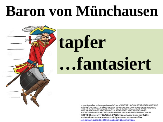 Baron von Münchausen tapfer … fantasiert https://yandex.ru/images/search?text=%D0%B1%D0%B0%D1%80%D0%BE%D0%BD%20%D1%84%D0%BE%D0%BD%20%D0%9C%D1%8E%D0%BD%D1%85%D0%B3%D0%B0%D1%83%D0%B7%D0%B5%D0%BD%20%D0%BA%D0%B0%D1%80%D1%82%D0%B8%D0%BD%D0%BA%D0%B8&img_url=http%3A%2F%2Fimage.shutterstock.com%2Fz%2Fstock-vector-the-most-truthful-person-munchausen-flies -on-cannon-ball-189494957.jpg&pos=1&rpt=simage 